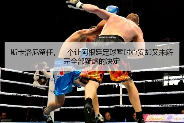 斯卡洛尼留任，一个让阿根廷足球暂时心安却又未解完全部疑虑的决定